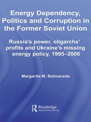 Energy Dependency, Politics and Corruption in the Former Soviet Union: Russia's Power, Oligarchs' Profits and Ukraine's Missing Energy Policy, 1995-2006 - Balmaceda, Margarita M.