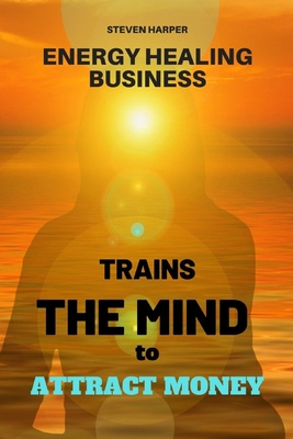 Energy Healing Business: Trains the Mind to Attract Money - Harper, Steven