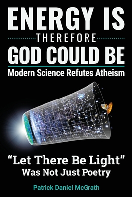 Energy Is, Therefore God Could Be: Modern Science Refutes Atheism - McGrath, Patrick Daniel