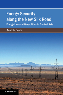 Energy Security Along the New Silk Road: Energy Law and Geopolitics in Central Asia - Boute, Anatole