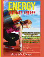 Energy: Ultimate Energy: Discover How To Increase Your Energy Levels Using The Best All Natural Foods, Supplements And Strategies For A Life Full Of Abundant Energy