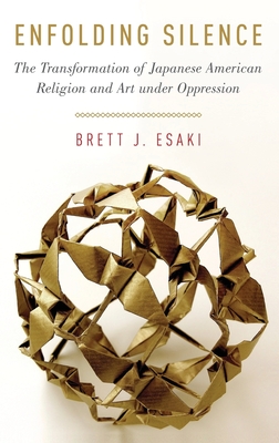 Enfolding Silence: The Transformation of Japanese American Religion and Art Under Oppression - Esaki, Brett J