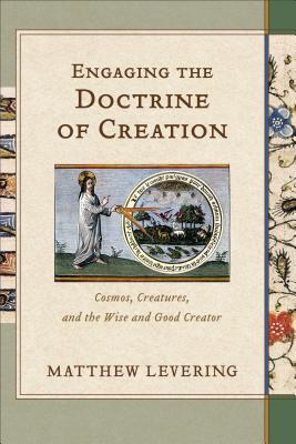 Engaging the Doctrine of Creation: Cosmos, Creatures, and the Wise and Good Creator - Levering, Matthew