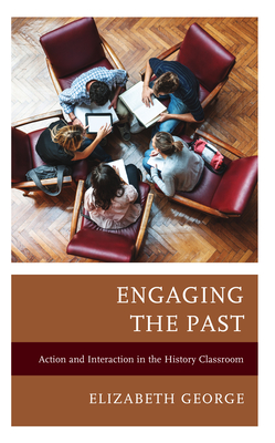 Engaging the Past: Action and Interaction in the History Classroom - George, Elizabeth, and Newman, Mark
