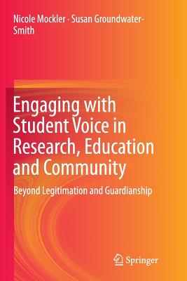 Engaging with Student Voice in Research, Education and Community: Beyond Legitimation and Guardianship - Mockler, Nicole, Dr., and Groundwater-Smith, Susan, Professor
