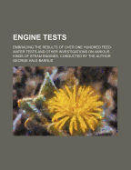 Engine Tests; Embracing the Results of Over One Hundred Feed-Water Tests and Other Investigations on Various Kinds of Steam Engines, Conducted by the Author