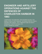 Engineer and Artillery Operations Against the Defences of Charleston Harbor in 1863: Comprising the Descent Upon Morris Island, the Demolition of Fort Sumter, the Reduction of Forts Wagner and Gregg; With Observations on Heavy Ordnance, Fortifications, E