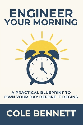 Engineer Your Morning: A Practical Blueprint to Own Your Day Before It Begins - Bennett, Cole