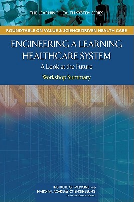 Engineering a Learning Healthcare System: A Look at the Future: Workshop Summary - National Academy of Engineering, and Institute of Medicine, and McGinnis, J. Michael (Editor)