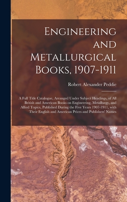 Engineering and Metallurgical Books, 1907-1911; a Full Title Catalogue, Arranged Under Subject Headings, of All British and American Books on Engineering, Metallurgy, and Allied Topics, Published During the Five Years 1907-1911, With Their English And... - Peddie, Robert Alexander 1869-1951