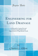 Engineering for Land Drainage: A Manual for Laying Out and Constructing Drains for the Improvement of Agricultural Lands (Classic Reprint)