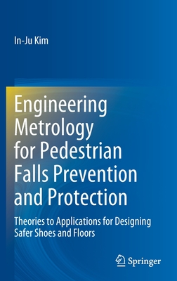 Engineering Metrology for Pedestrian Falls Prevention and Protection: Theories to Applications for Designing Safer Shoes and Floors - Kim, In-Ju