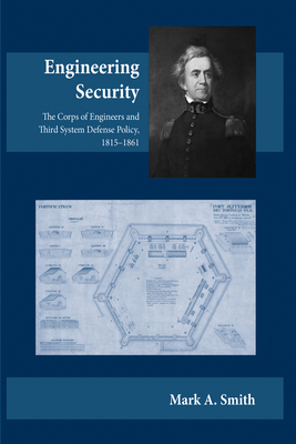 Engineering Security: The Corps of Engineers and Third System Defense Policy, 1815-1861 - Smith, Mark A