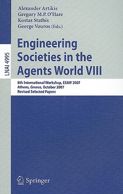 Engineering Societies in the Agents World VIII: 8th International Workshop, Esaw 2007, Athens, Greece, October 22-24, 2007, Revised Selected Papers - Artikis, Alexander (Editor), and O'Hare, Greogory M P (Editor), and Stathis, Kostas (Editor)