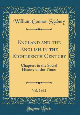 England and the English in the Eighteenth Century, Vol. 2 of 2: Chapters in the Social History of the Times (Classic Reprint) - Sydney, William Connor