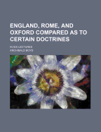 England, Rome, and Oxford Compared as to Certain Doctrines: In Six Lectures