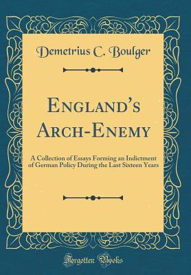 England's Arch-Enemy: A Collection of Essays Forming an Indictment of German Policy During the Last Sixteen Years (Classic Reprint) - Boulger, Demetrius C