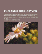 England's Artillerymen: An Historical Narrative of the Services of the Royal Artillery, from the Formation of the Regiment to the Amalgamation of the Royal and Indian Artilleries in 1862