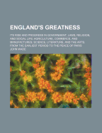 England's Greatness: Its Rise and Progress in Government, Laws, Religion, and Social Life; Agriculture, Commerce, and Manufactures; Science, Literature, and the Arts. from the Earliest Period to the Peace of Paris