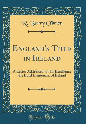 England's Title in Ireland: A Letter Addressed to His Excellency the Lord Lieutenant of Ireland (Classic Reprint) - O'Brien, R Barry