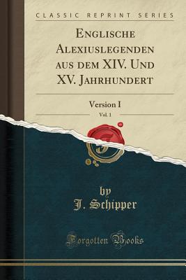 Englische Alexiuslegenden Aus Dem XIV. Und XV. Jahrhundert, Vol. 1: Version I (Classic Reprint) - Schipper, J