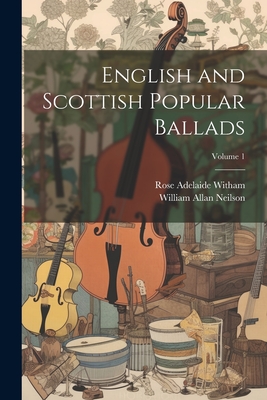 English and Scottish Popular Ballads; Volume 1 - Witham, Rose Adelaide, and Neilson, William Allan
