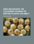 English Botany, Or, Coloured Figures of British Plants Volume 5