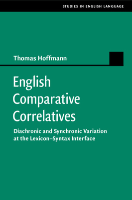 English Comparative Correlatives: Diachronic and Synchronic Variation at the Lexicon-Syntax Interface - Hoffmann, Thomas