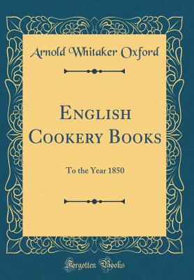 English Cookery Books: To the Year 1850 (Classic Reprint) - Oxford, Arnold Whitaker