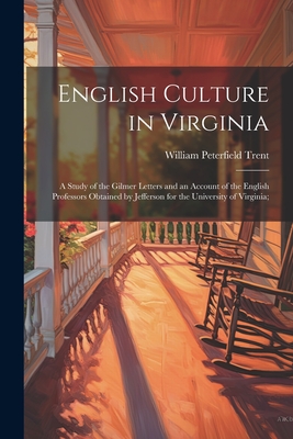 English Culture in Virginia; a Study of the Gilmer Letters and an Account of the English Professors Obtained by Jefferson for the University of Virginia; - Trent, William Peterfield