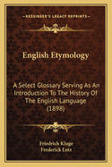 English Etymology: A Select Glossary Serving As An Introduction To The History Of The English Language (1898)