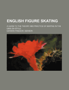 English Figure Skating: A Guide to the Theory and Practice of Skating in the English Style