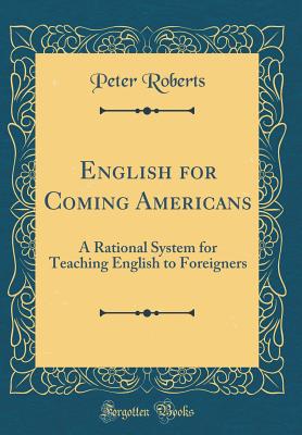 English for Coming Americans: A Rational System for Teaching English to Foreigners (Classic Reprint) - Roberts, Peter, Professor