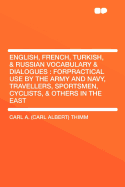 English, French, Turkish, & Russian Vocabulary & Dialogues: Forpractical Use by the Army and Navy, Travellers, Sportsmen, Cyclists, & Others in the East