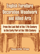 English Furniture Decoration Woodwork and Allied Arts: From the Last Half of the 17th Century to the Early Part of the 19th Century