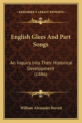 English Glees and Part Songs: An Inquiry Into Their Historical Development (1886) - Barrett, William Alexander