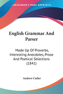 English Grammar And Parser: Made Up Of Proverbs, Interesting Anecdotes, Prose And Poetical Selections (1841)