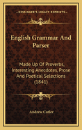 English Grammar and Parser. Made Up of Proverbs, Interesting Anecdotes, Prose and Poetical Selections, Adressed to School Examining Committees, Teachers and Scholars a Little Advanced in Understanding