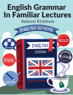 English Grammar In Familiar Lectures: Accompanied By A Compendium, Embracing A New Systematic Order Of Parsing, A New System Of Punctuation, and Exercises In False Syntax - Samuel Kirkham
