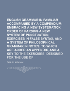 English Grammar in Familiar Lectures, Accompanied by a Compendium; Embracing a New Systematick Order of Parsing a New System of Punctuation, Exercises in False Syntax, and a System of Philosophical Grammar in Notes: To Which Are Added an Appendix, and A K