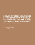 English Impressions Gathered in Connection with the Indian Delegation to England During the General Election of 1885