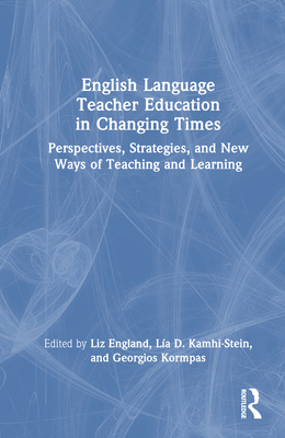 English Language Teacher Education in Changing Times: Perspectives, Strategies, and New Ways of Teaching and Learning - England, Liz (Editor), and Kamhi-Stein, La D (Editor), and Kormpas, Georgios (Editor)