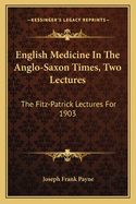 English Medicine In The Anglo-Saxon Times, Two Lectures: The Fitz-Patrick Lectures For 1903