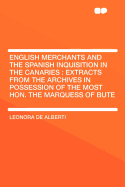 English Merchants and the Spanish Inquisition in the Canaries: Extracts from the Archives in Possession of the Most Hon. the Marquess of Bute (Classic Reprint)