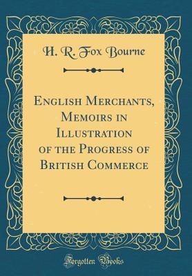 English Merchants, Memoirs in Illustration of the Progress of British Commerce (Classic Reprint) - Bourne, H R Fox