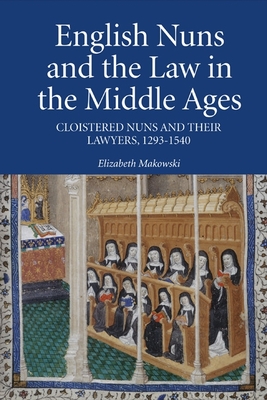 English Nuns and the Law in the Middle Ages: Cloistered Nuns and Their Lawyers, 1293-1540 - Makowski, Elizabeth