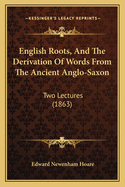 English Roots, And The Derivation Of Words From The Ancient Anglo-Saxon: Two Lectures (1863)
