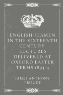 English Seamen in the Sixteenth Century: Lectures Delivered at Oxford Easter Terms 1893-4