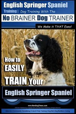 English Springer Spaniel Training Dog Training with the No BRAINER Dog TRAINER We Make it THAT Easy!: How to EASILY TRAIN Your English Springer Spaniel - Pearce, Paul Allen