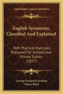 English Synonyms, Classified And Explained: With Practical Exercises, Designed For Schools And Private Tuition (1857) - Graham, George Frederick, and Reed, Henry (Editor)